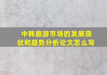 中韩旅游市场的发展现状和趋势分析论文怎么写