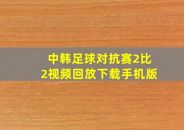 中韩足球对抗赛2比2视频回放下载手机版