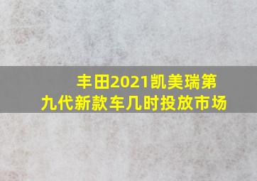 丰田2021凯美瑞第九代新款车几时投放市场