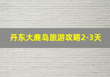 丹东大鹿岛旅游攻略2-3天