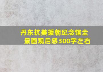 丹东抗美援朝纪念馆全景画观后感300字左右