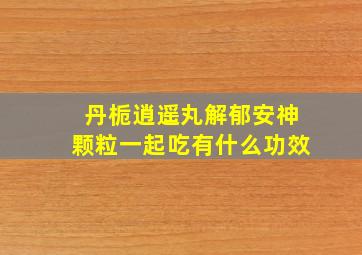 丹栀逍遥丸解郁安神颗粒一起吃有什么功效