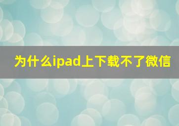 为什么ipad上下载不了微信