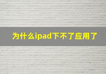 为什么ipad下不了应用了