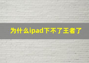 为什么ipad下不了王者了