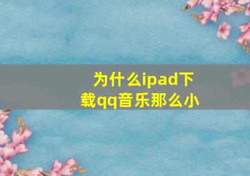 为什么ipad下载qq音乐那么小