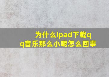 为什么ipad下载qq音乐那么小呢怎么回事