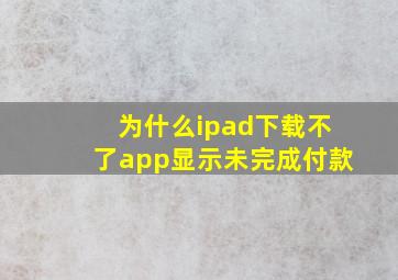 为什么ipad下载不了app显示未完成付款