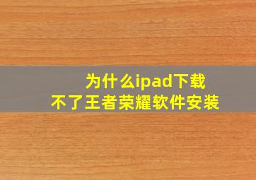 为什么ipad下载不了王者荣耀软件安装