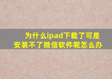 为什么ipad下载了可是安装不了微信软件呢怎么办