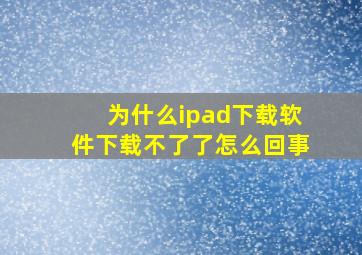 为什么ipad下载软件下载不了了怎么回事