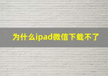 为什么ipad微信下载不了