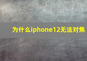 为什么iphone12无法对焦