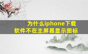 为什么iphone下载软件不在主屏幕显示图标