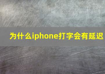 为什么iphone打字会有延迟