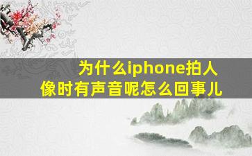 为什么iphone拍人像时有声音呢怎么回事儿