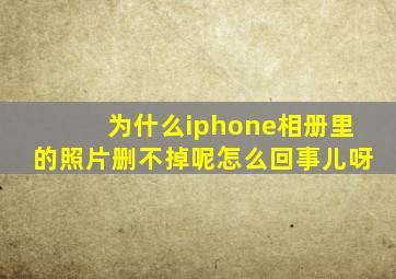 为什么iphone相册里的照片删不掉呢怎么回事儿呀