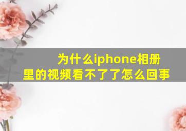 为什么iphone相册里的视频看不了了怎么回事