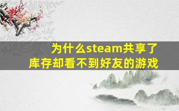 为什么steam共享了库存却看不到好友的游戏