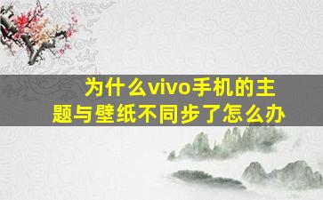 为什么vivo手机的主题与壁纸不同步了怎么办