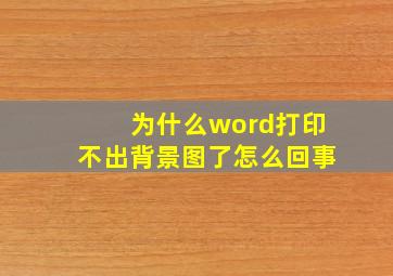 为什么word打印不出背景图了怎么回事