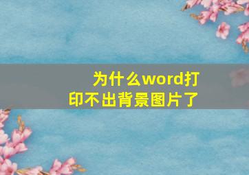 为什么word打印不出背景图片了