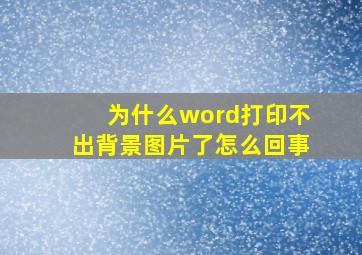 为什么word打印不出背景图片了怎么回事