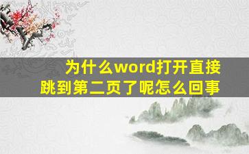 为什么word打开直接跳到第二页了呢怎么回事