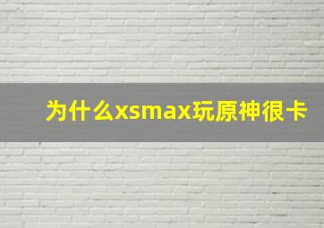 为什么xsmax玩原神很卡