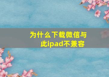 为什么下载微信与此ipad不兼容