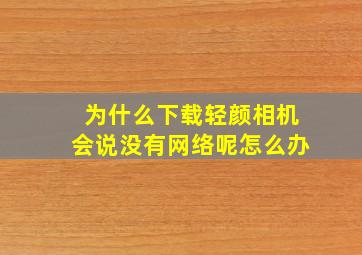 为什么下载轻颜相机会说没有网络呢怎么办