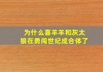 为什么喜羊羊和灰太狼在勇闯世纪成合体了