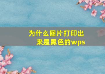 为什么图片打印出来是黑色的wps