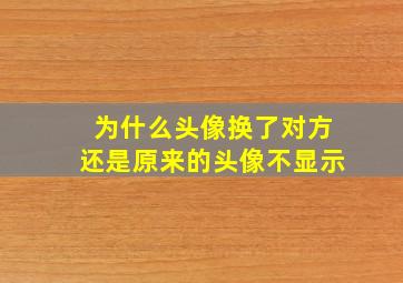 为什么头像换了对方还是原来的头像不显示