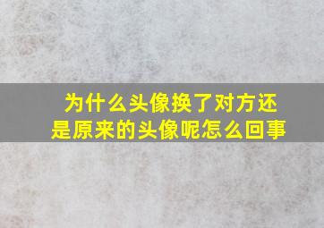 为什么头像换了对方还是原来的头像呢怎么回事