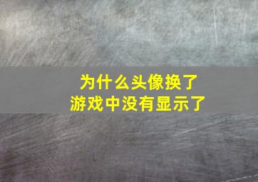 为什么头像换了游戏中没有显示了