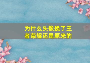 为什么头像换了王者荣耀还是原来的