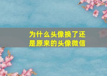 为什么头像换了还是原来的头像微信