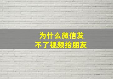 为什么微信发不了视频给朋友