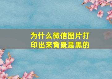 为什么微信图片打印出来背景是黑的