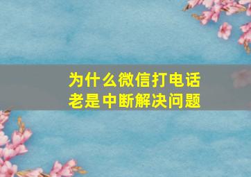 为什么微信打电话老是中断解决问题