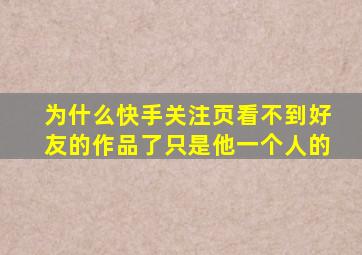 为什么快手关注页看不到好友的作品了只是他一个人的