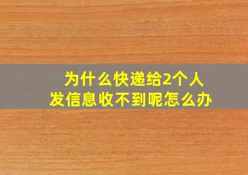 为什么快递给2个人发信息收不到呢怎么办