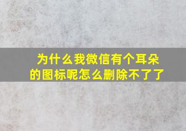 为什么我微信有个耳朵的图标呢怎么删除不了了