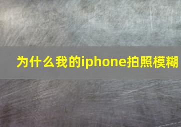 为什么我的iphone拍照模糊