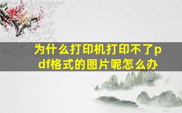 为什么打印机打印不了pdf格式的图片呢怎么办