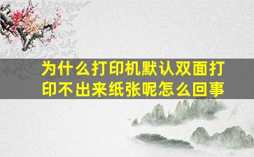 为什么打印机默认双面打印不出来纸张呢怎么回事