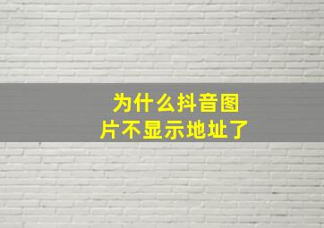 为什么抖音图片不显示地址了