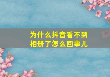 为什么抖音看不到相册了怎么回事儿