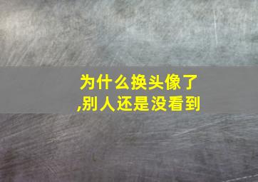 为什么换头像了,别人还是没看到